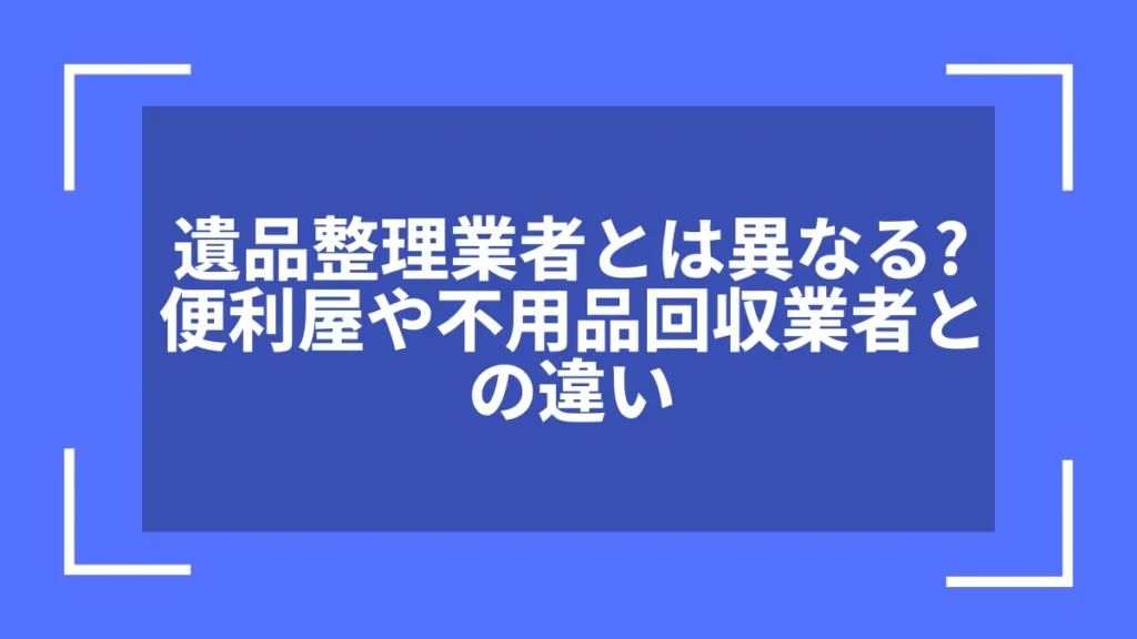 遺品整理業者とは異なる？便利屋や不用品回収業者との違い