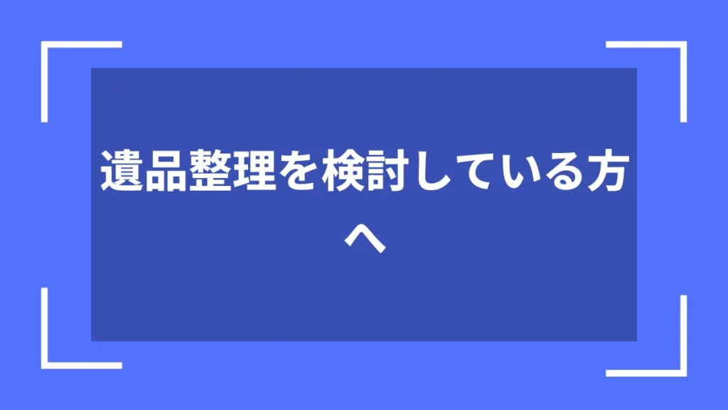遺品整理を検討している方へ