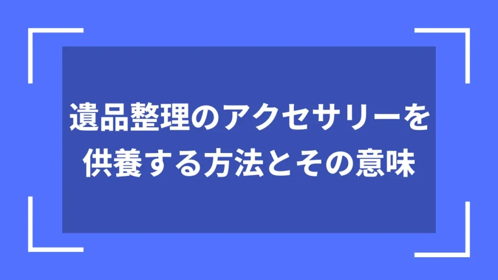 遺品整理のアクセサリーを供養する方法とその意味