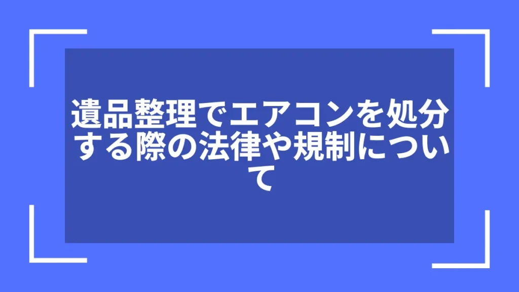遺品整理でエアコンを処分する際の法律や規制について
