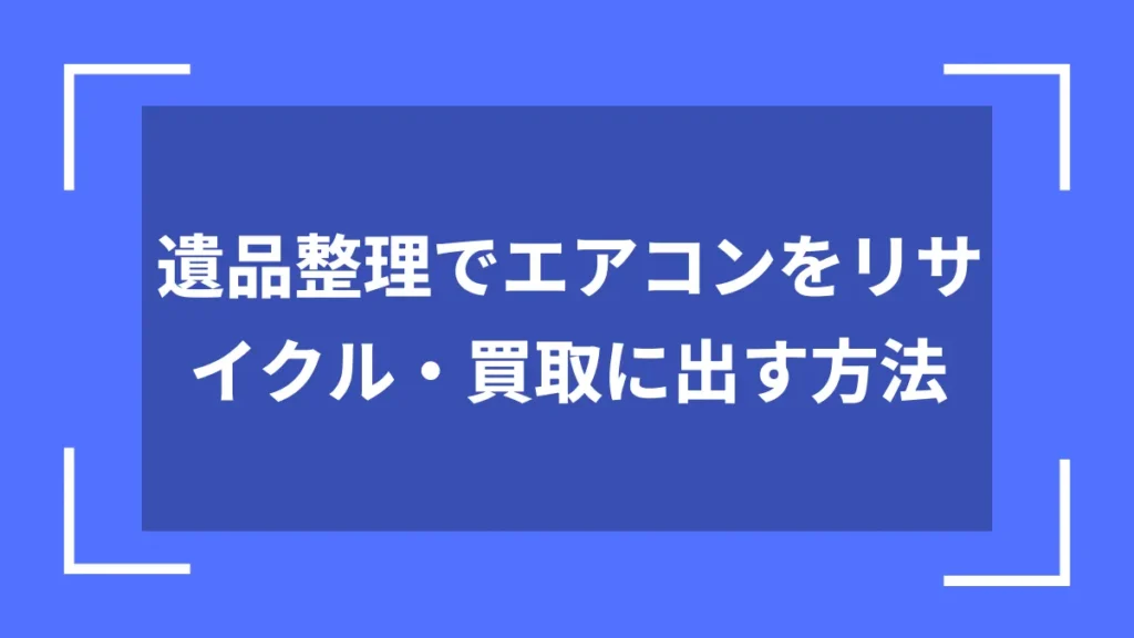 遺品整理でエアコンをリサイクル・買取に出す方法