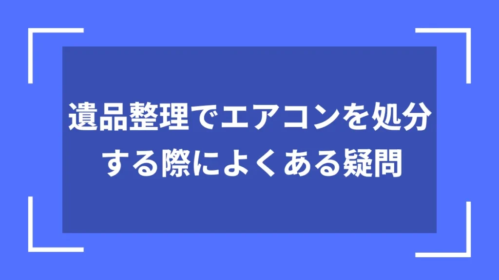 遺品整理でエアコンを処分する際によくある疑問