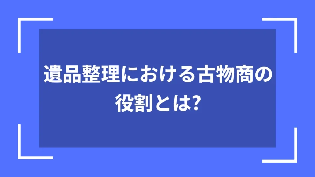 遺品整理における古物商の役割とは？
