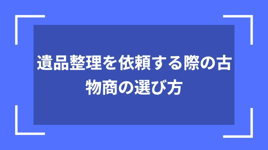 遺品整理を依頼する際の古物商の選び方