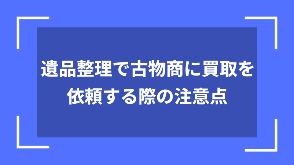 遺品整理で古物商に買取を依頼する際の注意点