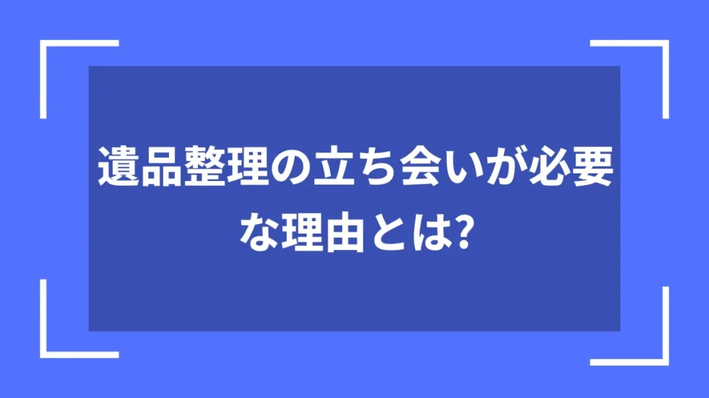 遺品整理の立ち会いが必要な理由とは？