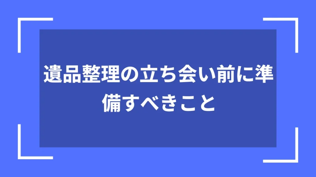 遺品整理の立ち会い前に準備すべきこと