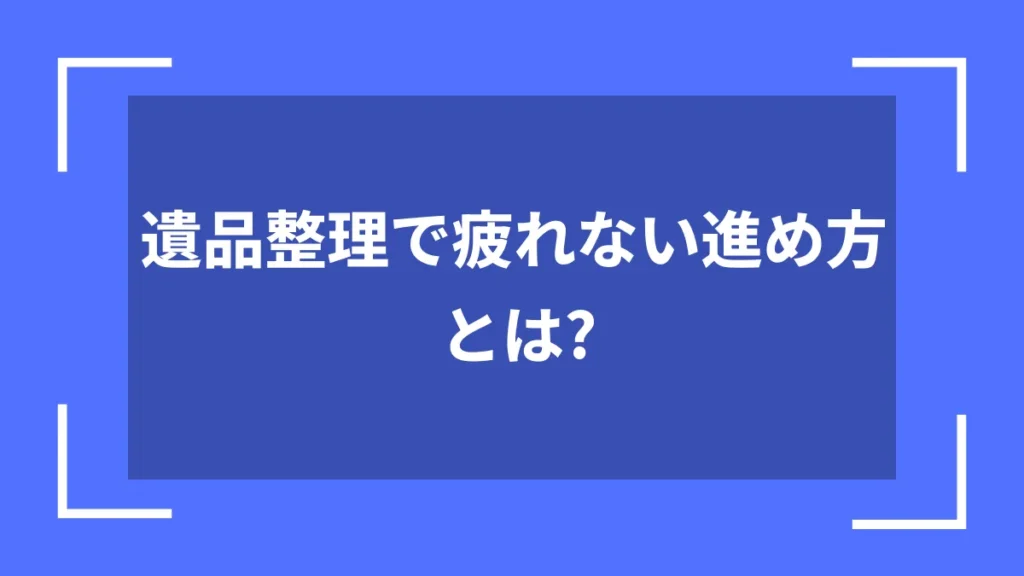 遺品整理で疲れない進め方とは？