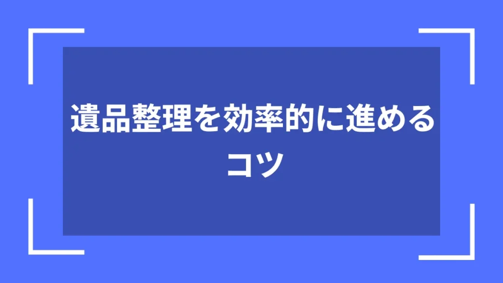 遺品整理を効率的に進めるコツ