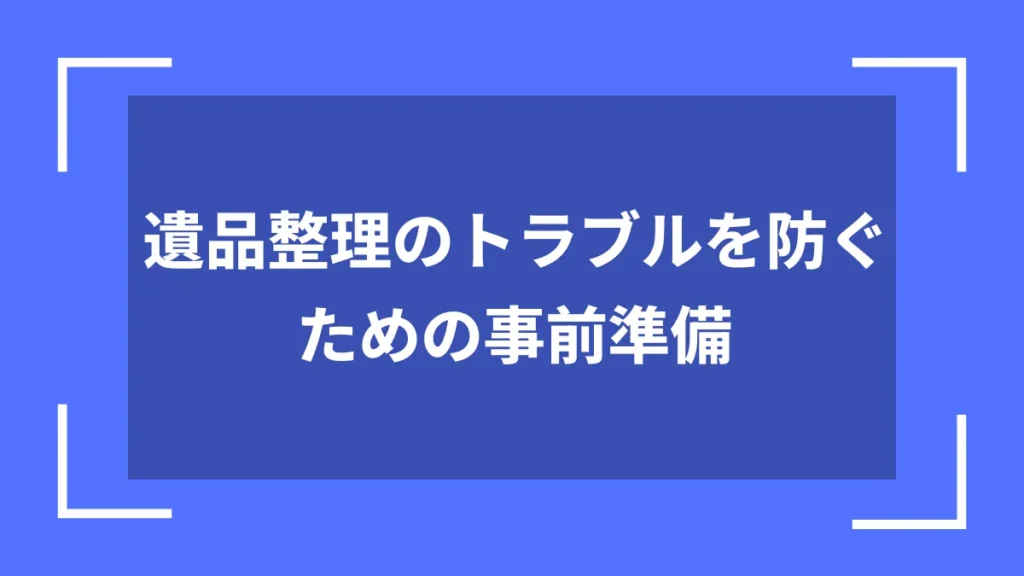 遺品整理のトラブルを防ぐための事前準備