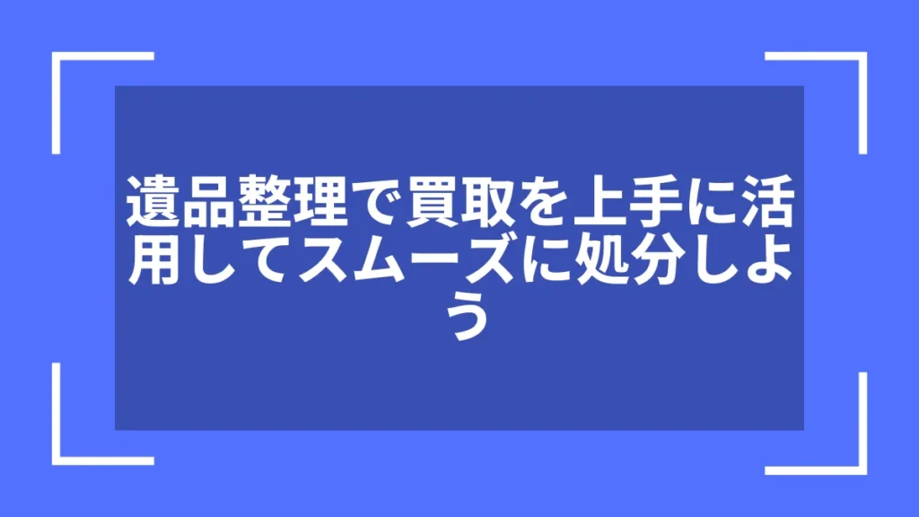 遺品整理で買取を上手に活用してスムーズに処分しよう
