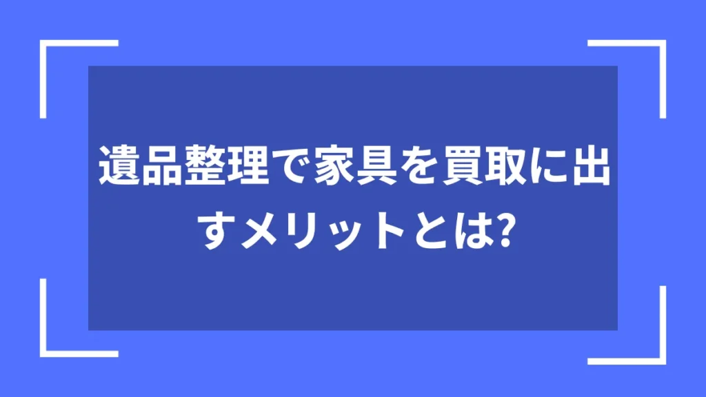 遺品整理で家具を買取に出すメリットとは？