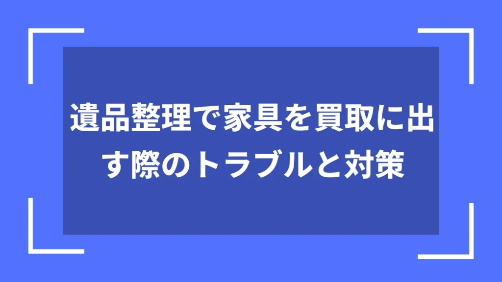 遺品整理で家具を買取に出す際のトラブルと対策