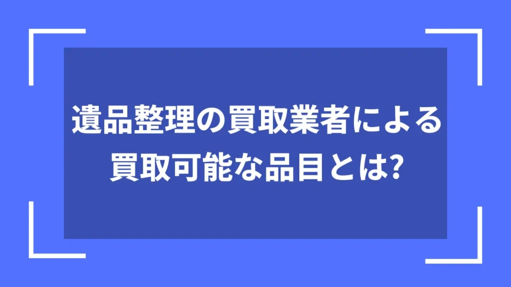 遺品整理の買取業者による買取可能な品目とは？