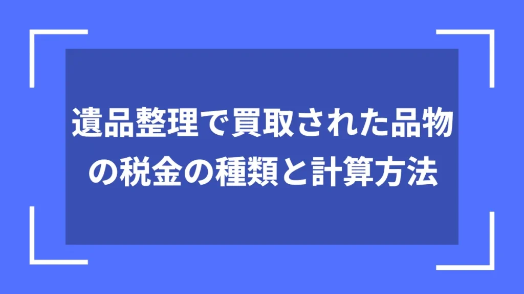 遺品整理で買取された品物の税金の種類と計算方法