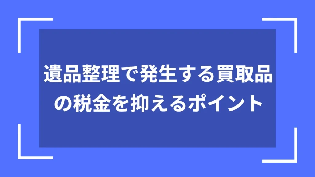 遺品整理で発生する買取品の税金を抑えるポイント