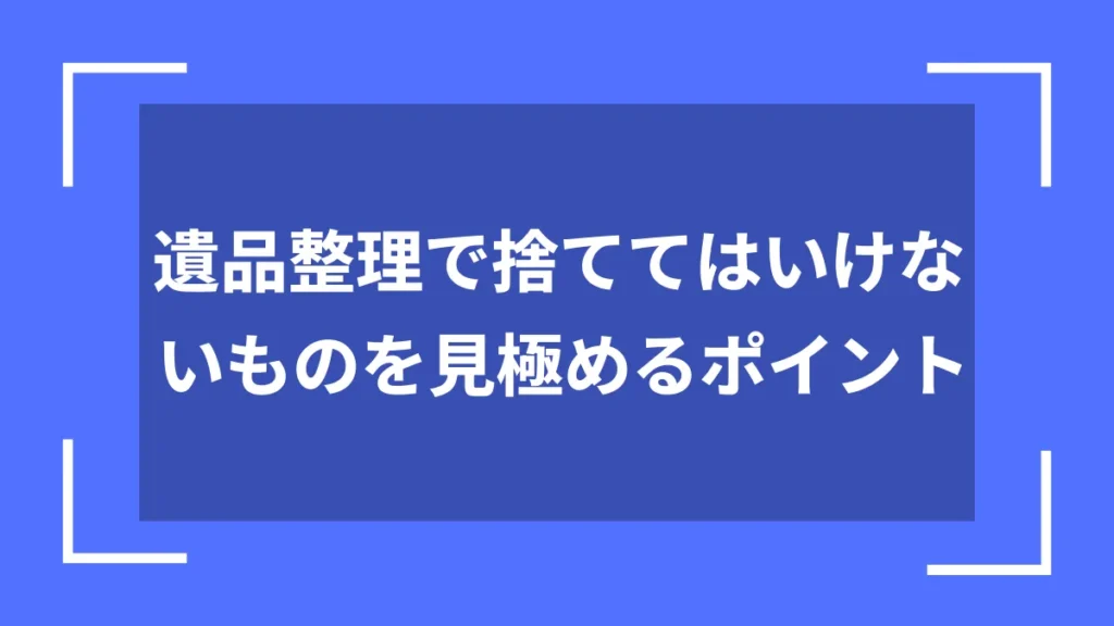 遺品整理で捨ててはいけないものを見極めるポイント