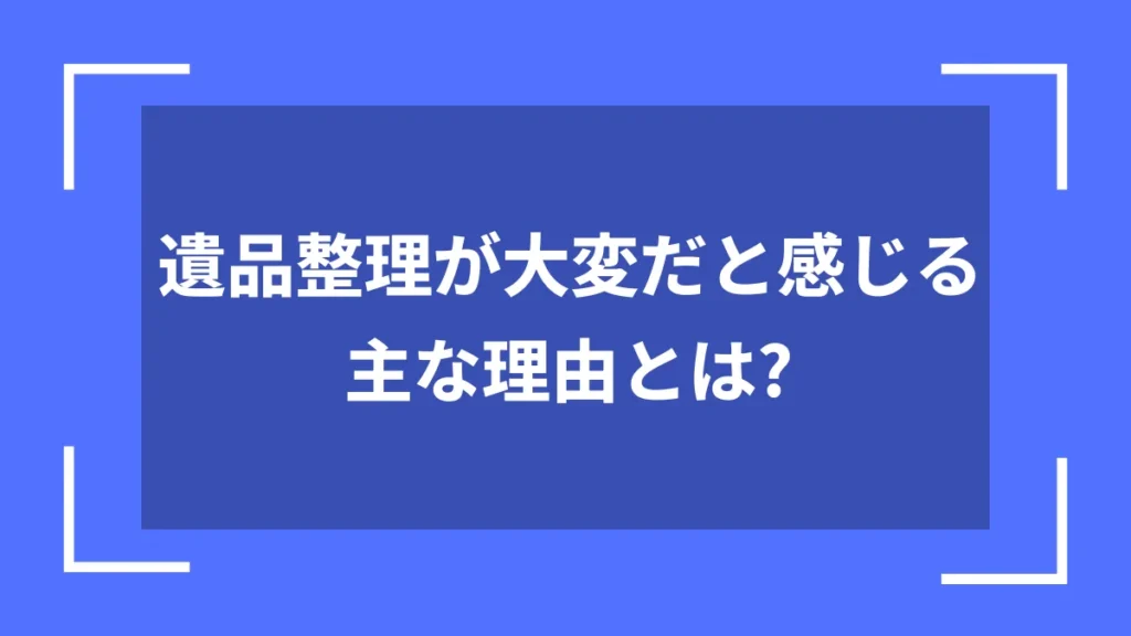 遺品整理が大変だと感じる主な理由とは？