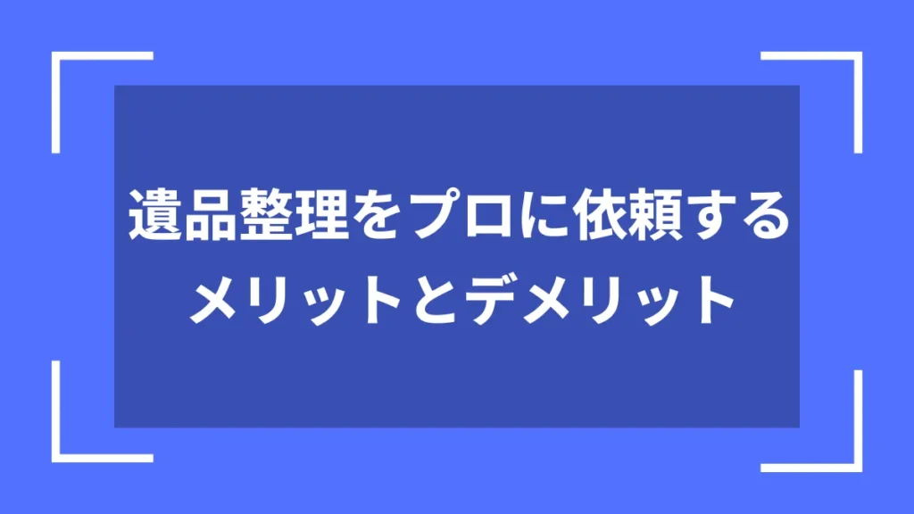 遺品整理をプロに依頼するメリットとデメリット