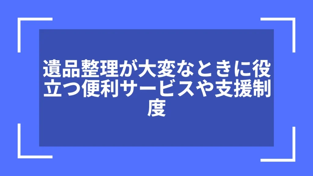 遺品整理が大変なときに役立つ便利サービスや支援制度