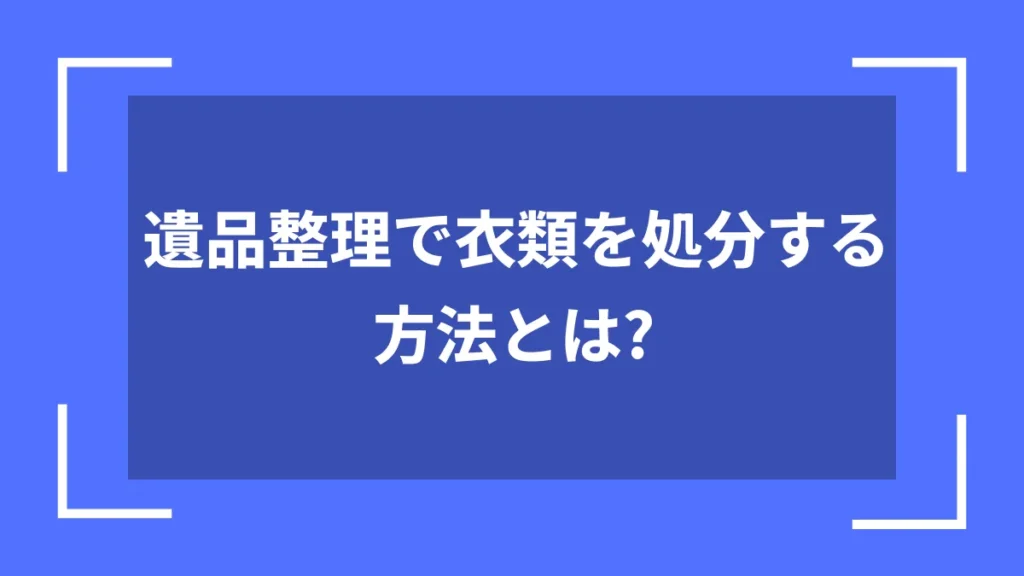遺品整理で衣類を処分する方法とは？