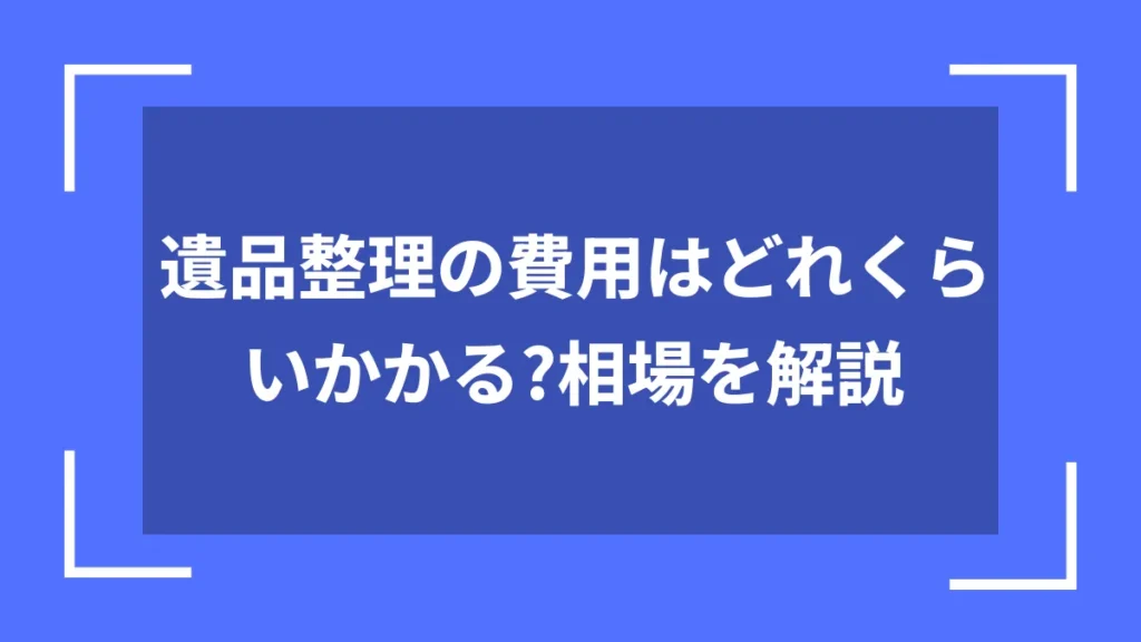 遺品整理の費用はどれくらいかかる?相場を解説