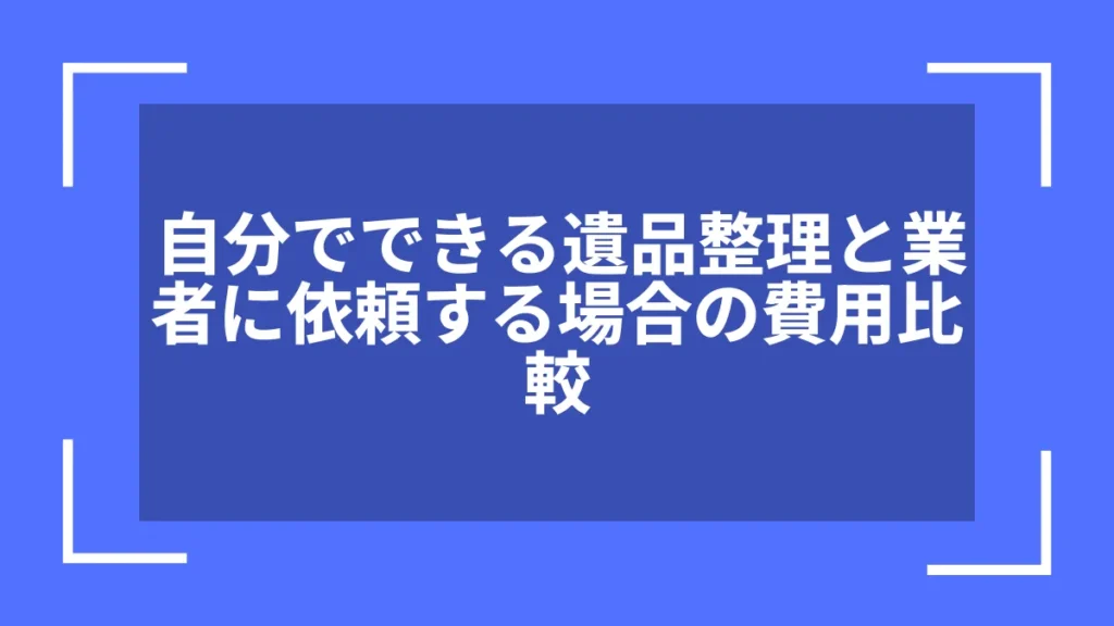 自分でできる遺品整理と業者に依頼する場合の費用比較