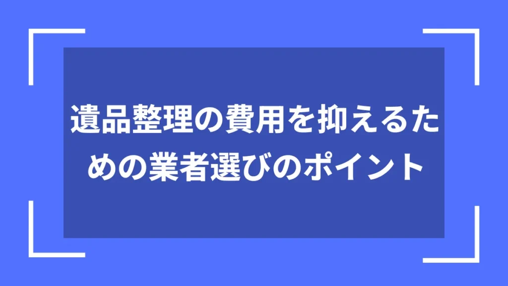 遺品整理の費用を抑えるための業者選びのポイント
