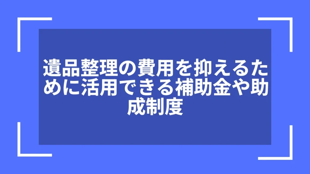 遺品整理の費用を抑えるために活用できる補助金や助成制度