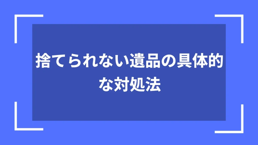 捨てられない遺品の具体的な対処法