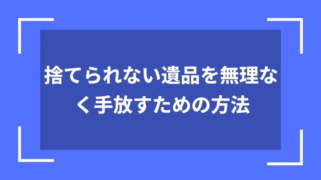 捨てられない遺品を無理なく手放すための方法