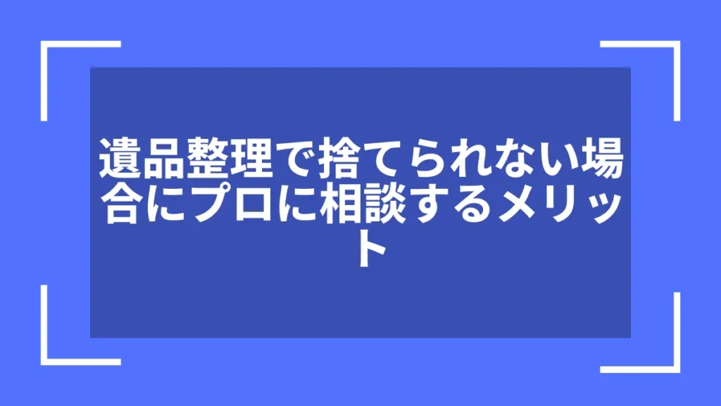 遺品整理で捨てられない場合にプロに相談するメリット
