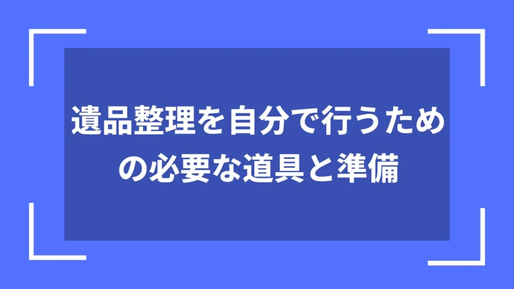 遺品整理を自分で行うための必要な道具と準備
