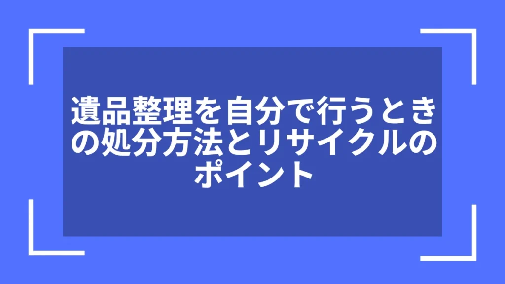 遺品整理を自分で行うときの処分方法とリサイクルのポイント
