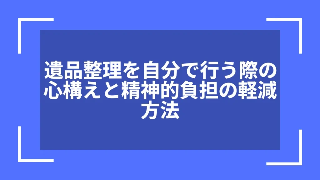 遺品整理を自分で行う際の心構えと精神的負担の軽減方法