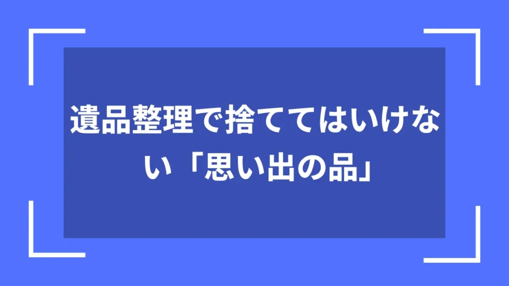 遺品整理で捨ててはいけない「思い出の品」