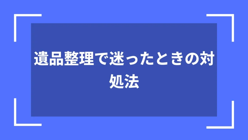 遺品整理で迷ったときの対処法