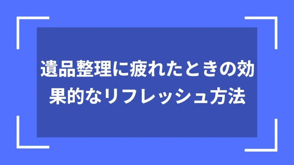 遺品整理に疲れたときの効果的なリフレッシュ方法