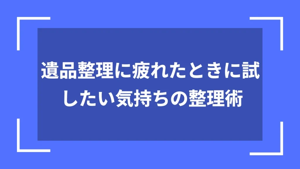 遺品整理に疲れたときに試したい気持ちの整理術