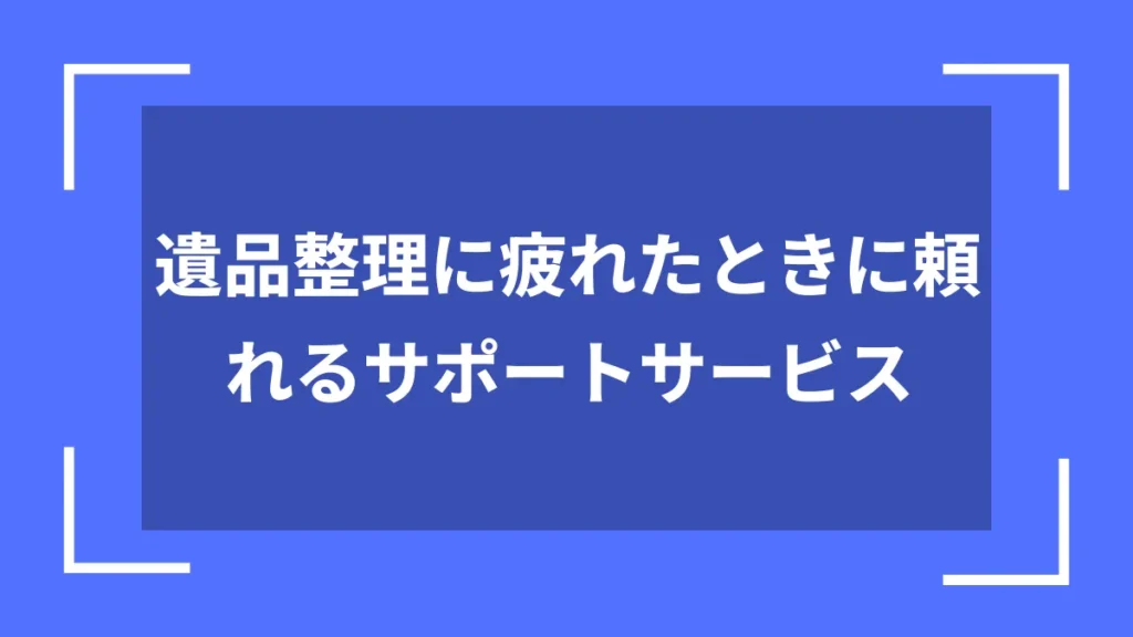 遺品整理に疲れたときに頼れるサポートサービス