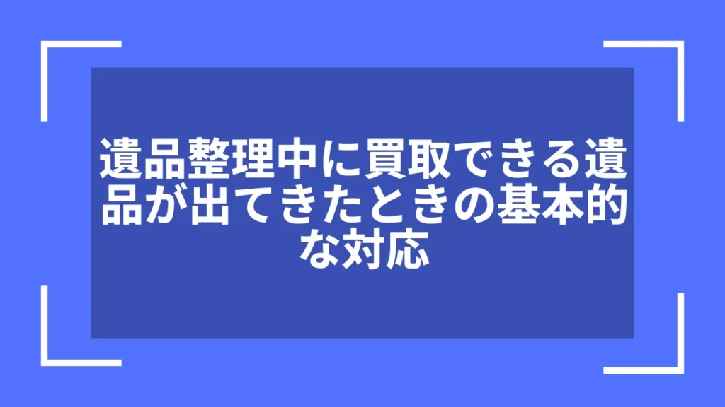 遺品整理中に買取できる遺品が出てきたときの基本的な対応