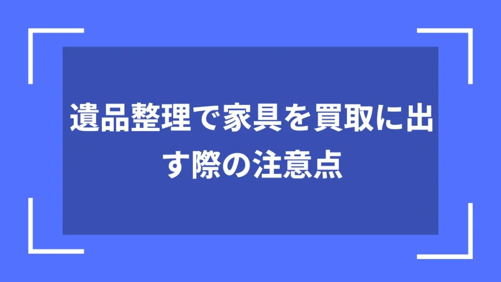 遺品整理で家具を買取に出す際の注意点