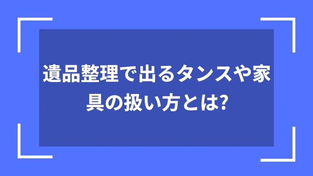 遺品整理で出るタンスや家具の扱い方とは?