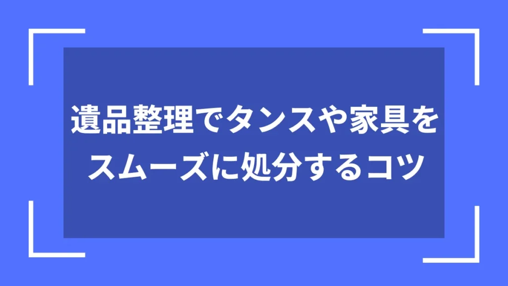 遺品整理でタンスや家具をスムーズに処分するコツ