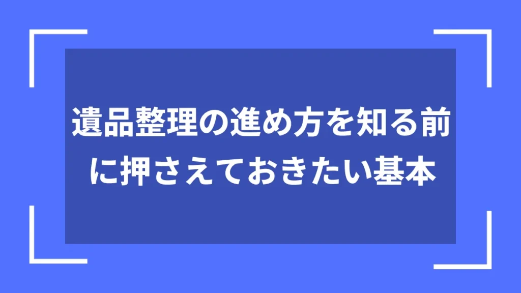 遺品整理の進め方を知る前に押さえておきたい基本