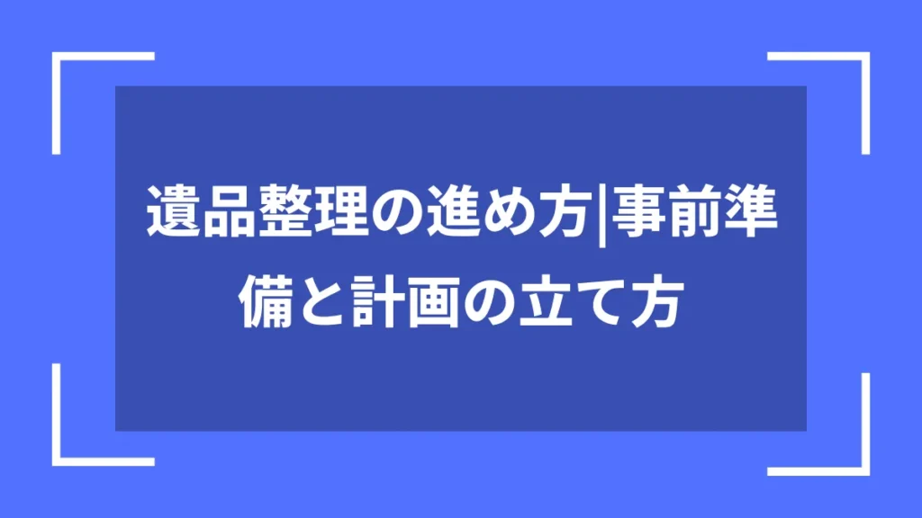 遺品整理の進め方｜事前準備と計画の立て方