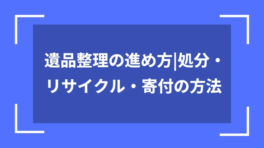遺品整理の進め方｜処分・リサイクル・寄付の方法