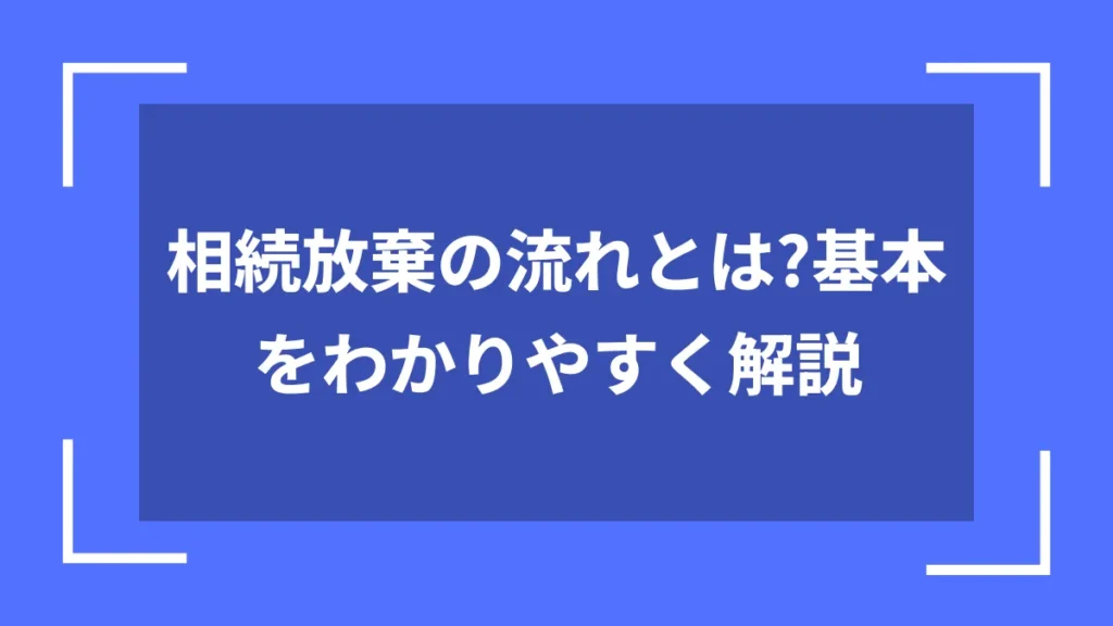 相続放棄の流れとは？基本をわかりやすく解説