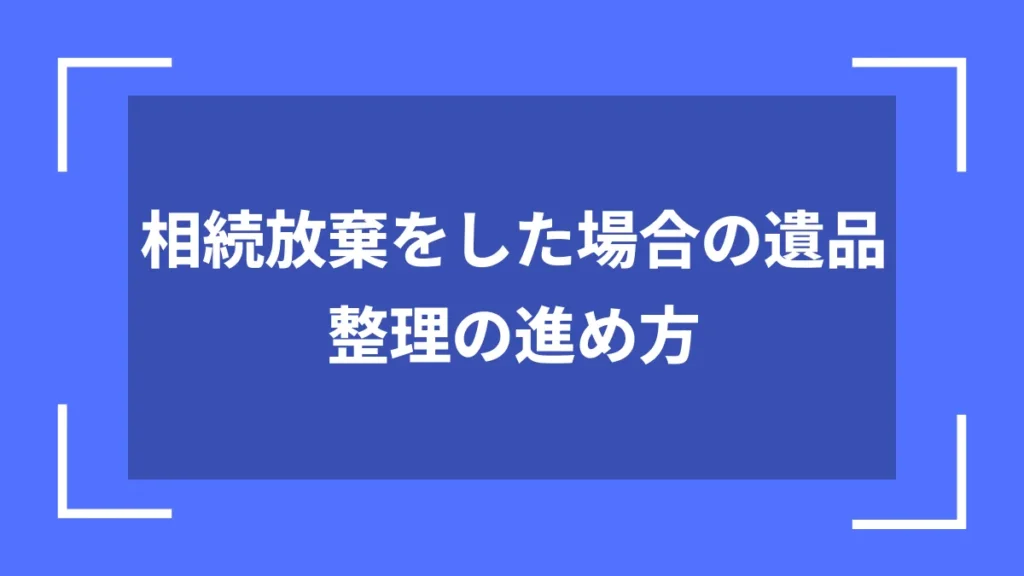 相続放棄をした場合の遺品整理の進め方