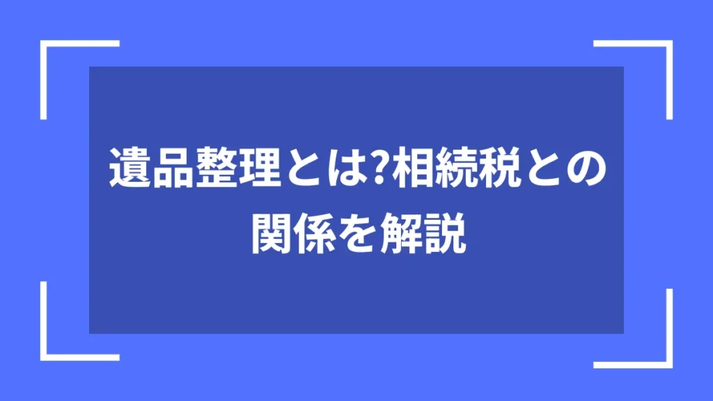 遺品整理とは？相続税との関係を解説